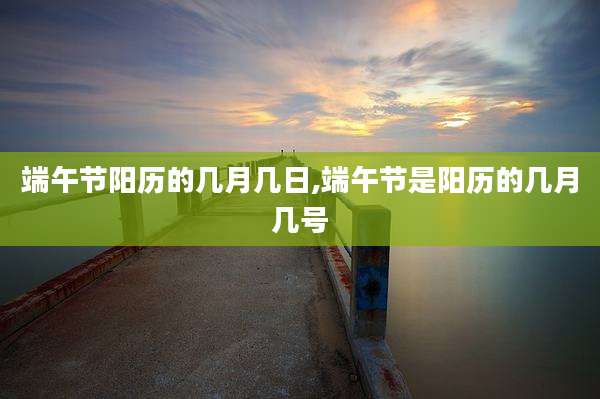 端午节阳历的几月几日,端午节是阳历的几月几号