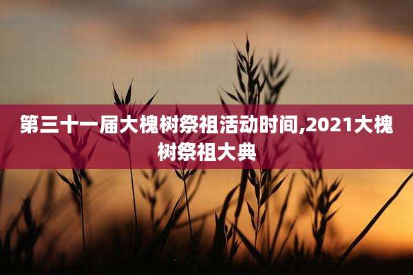 第三十一届大槐树祭祖活动时间,2021大槐树祭祖大典