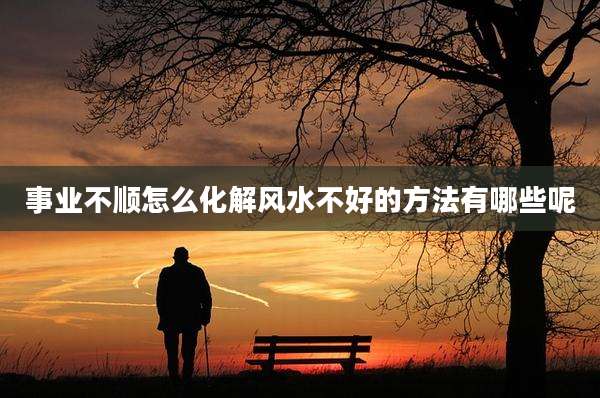 事业不顺怎么化解风水不好的方法有哪些呢
