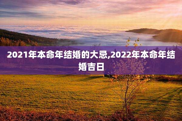 2021年本命年结婚的大忌,2022年本命年结婚吉日