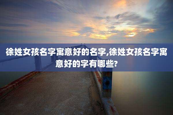 徐姓女孩名字寓意好的名字,徐姓女孩名字寓意好的字有哪些?