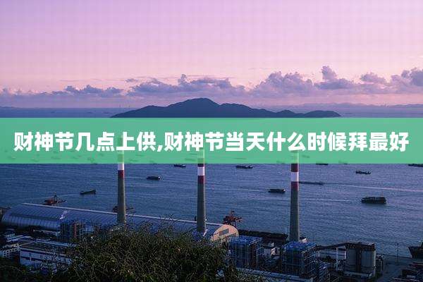 财神节几点上供,财神节当天什么时候拜最好