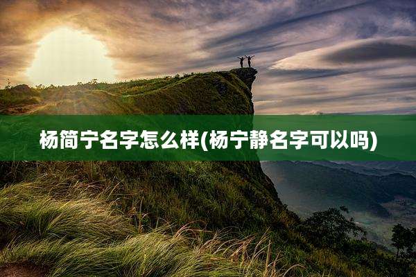 杨简宁名字怎么样(杨宁静名字可以吗)