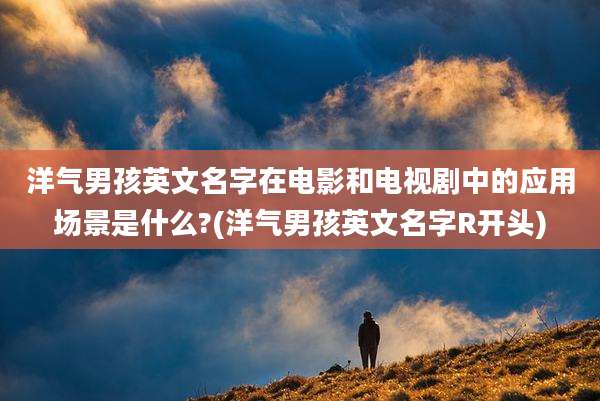 洋气男孩英文名字在电影和电视剧中的应用场景是什么?(洋气男孩英文名字R开头)