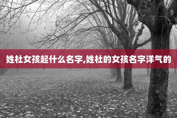 姓杜女孩起什么名字,姓杜的女孩名字洋气的