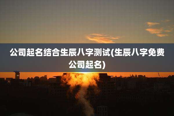 公司起名结合生辰八字测试(生辰八字免费公司起名)