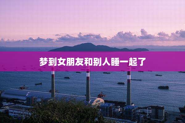 梦到女朋友和别人睡一起了