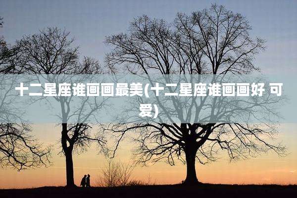 十二星座谁画画最美(十二星座谁画画好 可爱)