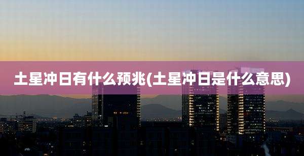 土星冲日有什么预兆(土星冲日是什么意思)