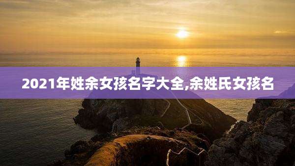 2021年姓余女孩名字大全,余姓氏女孩名