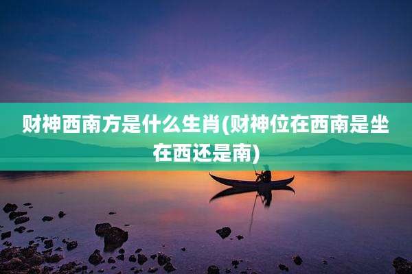 财神西南方是什么生肖(财神位在西南是坐在西还是南)