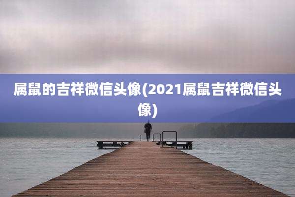 属鼠的吉祥微信头像(2021属鼠吉祥微信头像)