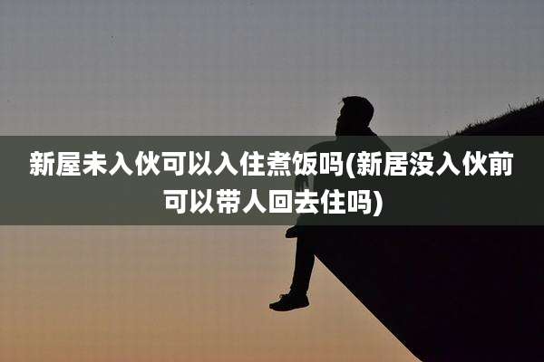 新屋未入伙可以入住煮饭吗(新居没入伙前可以带人回去住吗)