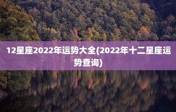 12星座2022年运势大全(2022年十二星座运势查询)