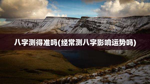 八字测得准吗(经常测八字影响运势吗)