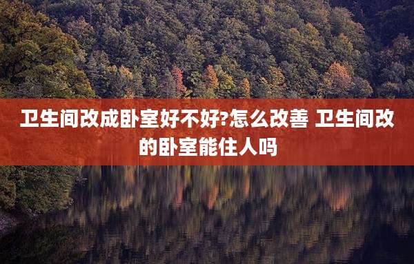 卫生间改成卧室好不好?怎么改善 卫生间改的卧室能住人吗