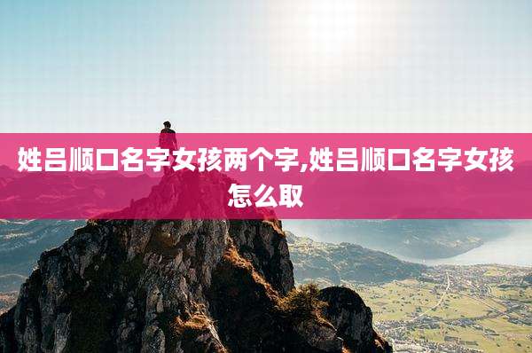 姓吕顺口名字女孩两个字,姓吕顺口名字女孩怎么取