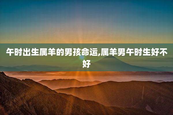 午时出生属羊的男孩命运,属羊男午时生好不好