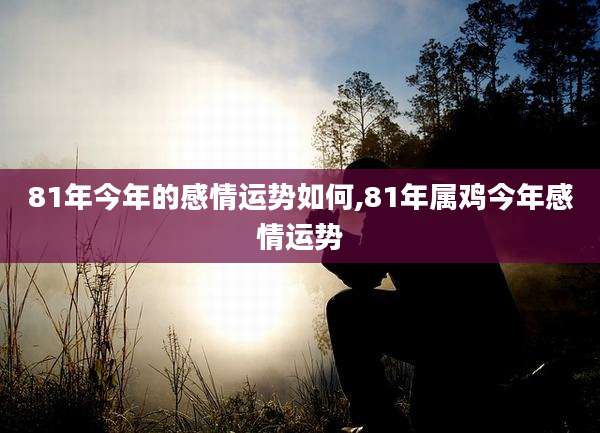81年今年的感情运势如何,81年属鸡今年感情运势