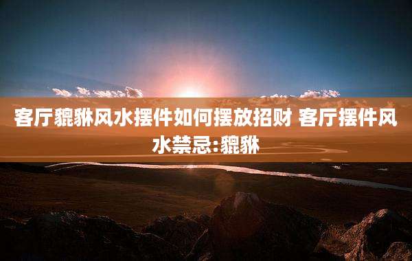 客厅貔貅风水摆件如何摆放招财 客厅摆件风水禁忌:貔貅