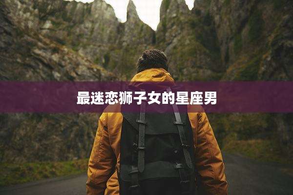 最迷恋狮子女的星座男