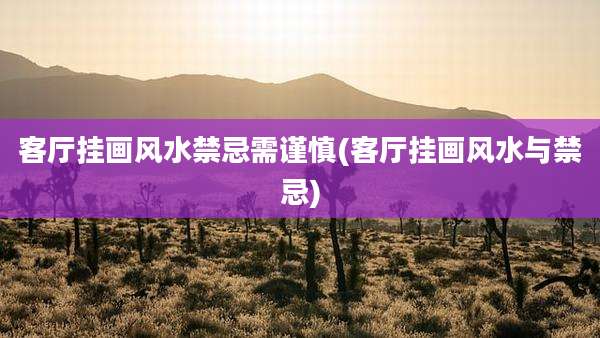 客厅挂画风水禁忌需谨慎(客厅挂画风水与禁忌)