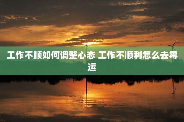 工作不顺如何调整心态 工作不顺利怎么去霉运