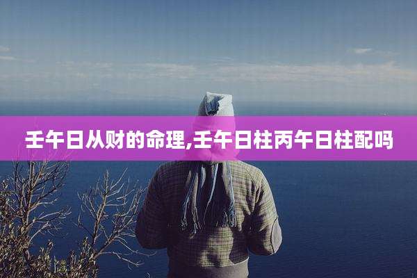 壬午日从财的命理,壬午日柱丙午日柱配吗