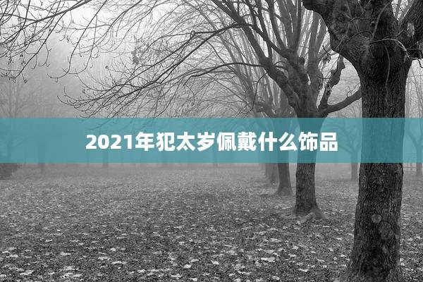 2021年犯太岁佩戴什么饰品