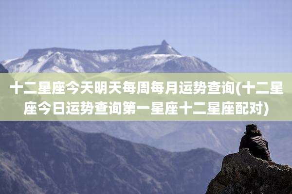 十二星座今天明天每周每月运势查询(十二星座今日运势查询第一星座十二星座配对)