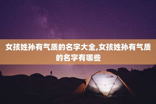女孩姓孙有气质的名字大全,女孩姓孙有气质的名字有哪些