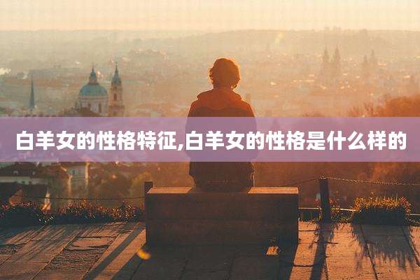 白羊女的性格特征,白羊女的性格是什么样的