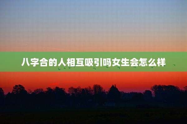 八字合的人相互吸引吗女生会怎么样