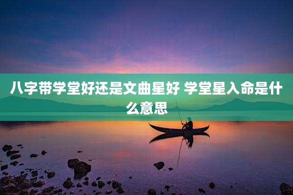 八字带学堂好还是文曲星好 学堂星入命是什么意思
