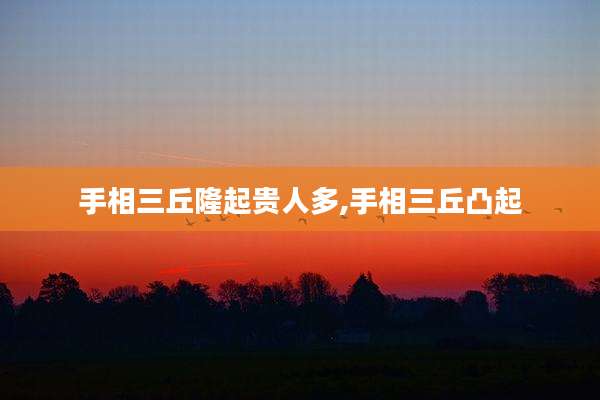 手相三丘隆起贵人多,手相三丘凸起