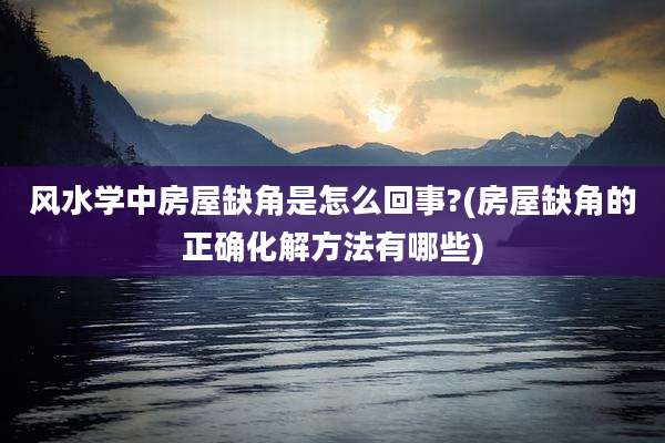 风水学中房屋缺角是怎么回事?(房屋缺角的正确化解方法有哪些)