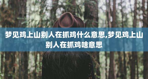 梦见鸡上山别人在抓鸡什么意思,梦见鸡上山别人在抓鸡啥意思