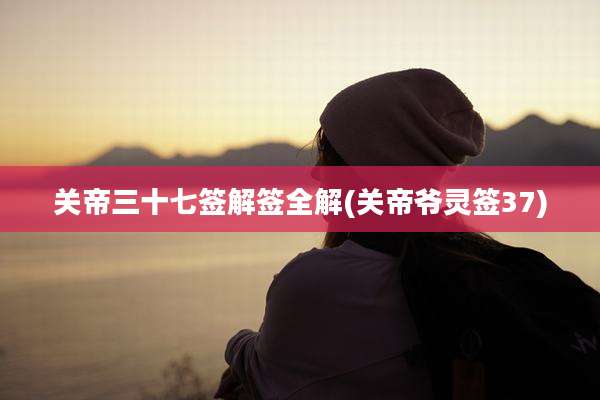 关帝三十七签解签全解(关帝爷灵签37)