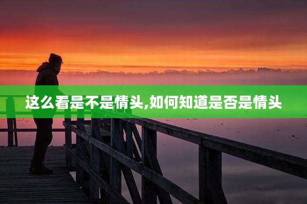 这么看是不是情头,如何知道是否是情头