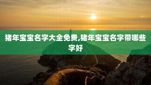 猪年宝宝名字大全免费,猪年宝宝名字带哪些字好