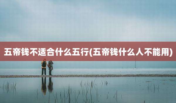 五帝钱不适合什么五行(五帝钱什么人不能用)