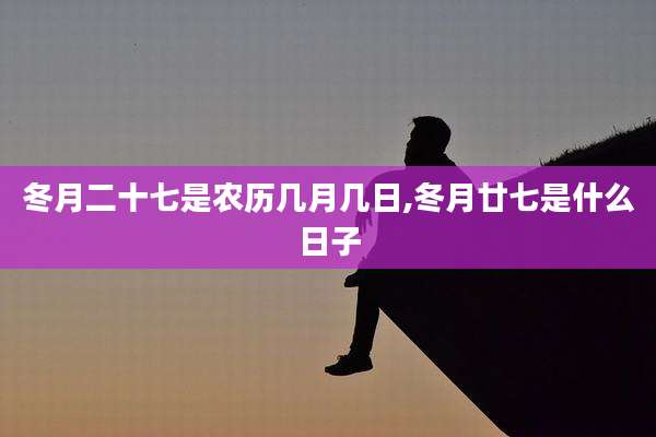 冬月二十七是农历几月几日,冬月廿七是什么日子