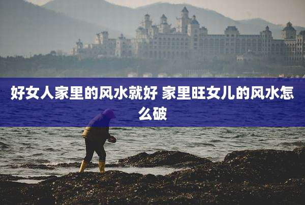 好女人家里的风水就好 家里旺女儿的风水怎么破