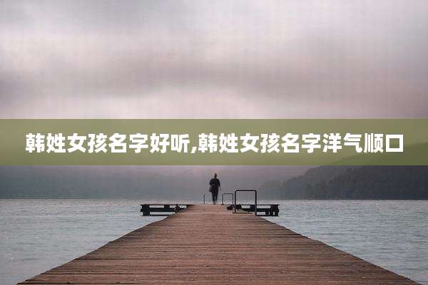 韩姓女孩名字好听,韩姓女孩名字洋气顺口