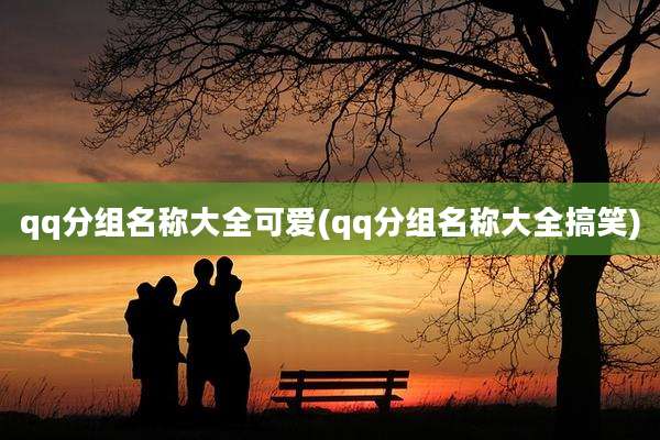 qq分组名称大全可爱(qq分组名称大全搞笑)