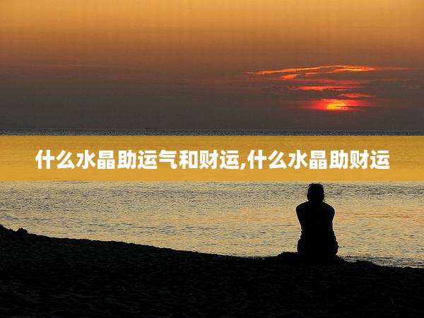 什么水晶助运气和财运,什么水晶助财运