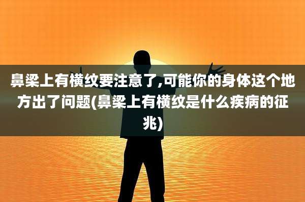 鼻梁上有横纹要注意了,可能你的身体这个地方出了问题(鼻梁上有横纹是什么疾病的征兆)
