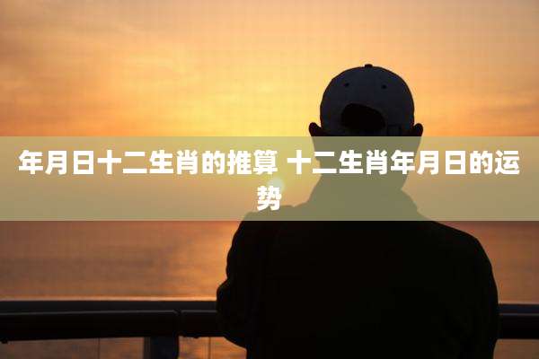 年月日十二生肖的推算 十二生肖年月日的运势