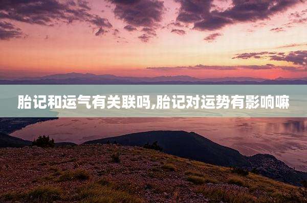 胎记和运气有关联吗,胎记对运势有影响嘛