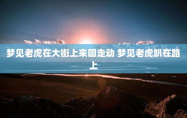 梦见老虎在大街上来回走动 梦见老虎趴在路上